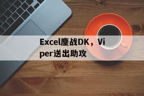 Excel鏖战DK，Viper送出助攻